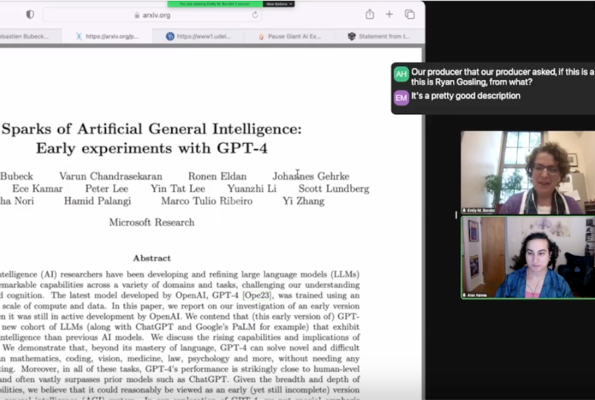 Screenshot of a Zoom meeting. On the left, a screenshare of a document titled: "Sparks of Artificial General Intelligence: Early experiments with GPT-4" On the right, the thumbnails of two participants. On top is Emily Bender, a white woman with short-ish curly brown hair. She wears glasses, a purple top, and a dark scarf. Behind her is a white wall and a window with a plant in front of it. On the bottom panel is Alex Hanna, an Arab woman with medium-length black hair. She is wearing a blue sweater over a pink shirt. Behind her is a room with multiple pieces of art on the walls.
